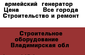 армейский  генератор › Цена ­ 6 000 - Все города Строительство и ремонт » Строительное оборудование   . Владимирская обл.